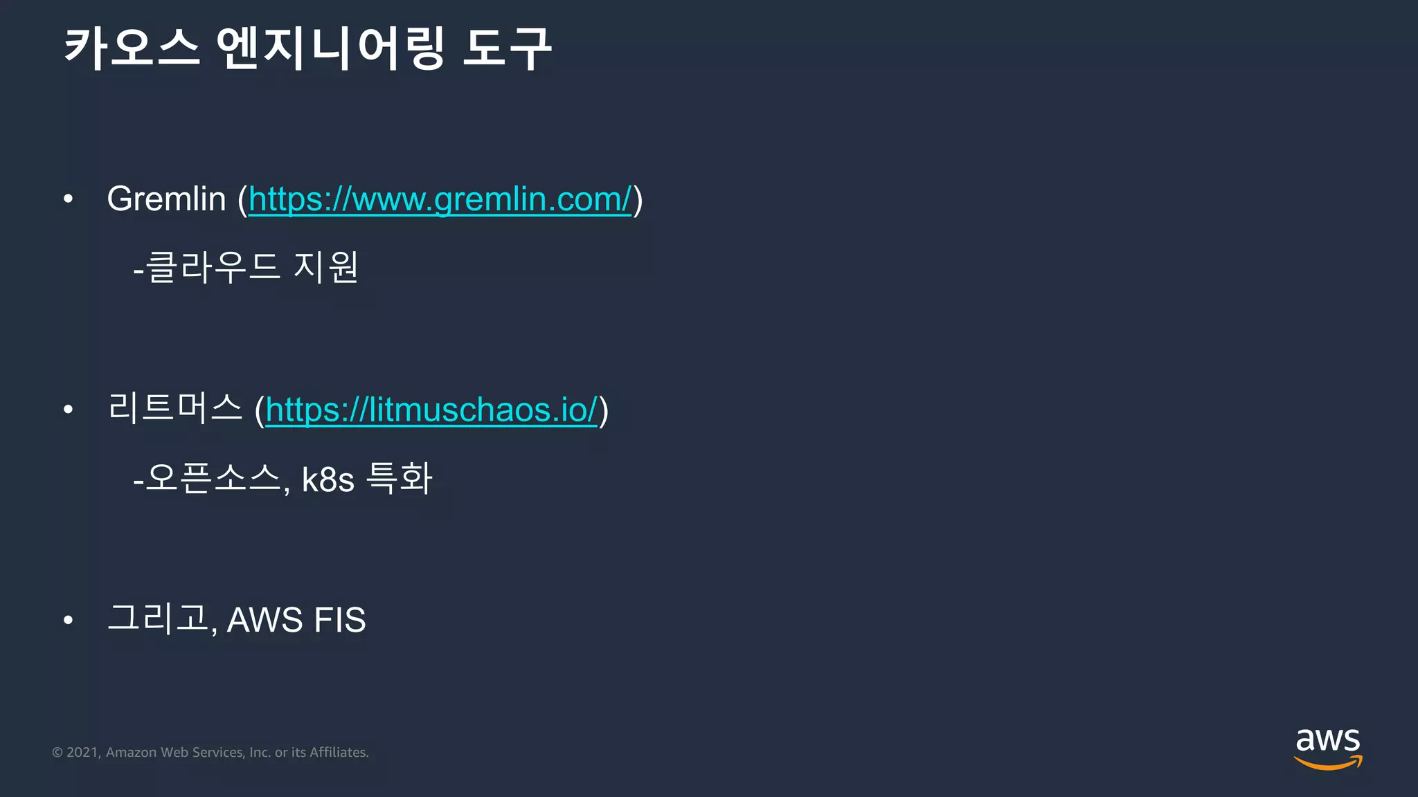 © 2021, Amazon Web Services, Inc. or its Affiliates.
카오스 엔지니어링 도구
• Gremlin (https://www.gremlin.com/)
-클라우드 지원
• 리트머스 (https://litmuschaos.io/)
-오픈소스, k8s 특화
• 그리고, AWS FIS
 