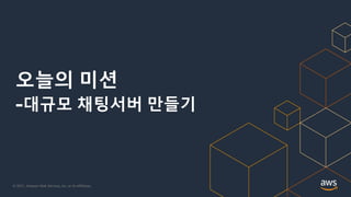 © 2021, Amazon Web Services, Inc. or its Affiliates.
오늘의 미션
-대규모 채팅서버 만들기
 