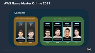 © 2021, Amazon Web Services, Inc. or its Affiliates.
Speakers
AWS Game Master Online 2021
Game Tech Solution Architect
Game Tech Territory Manager(Sales)
최문석 한준식 박진성 채민관 구성완 김민석
 