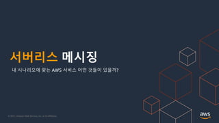 © 2021, Amazon Web Services, Inc. or its Affiliates.
서버리스 메시징
내 시나리오에 맞는 AWS 서비스 어떤 것들이 있을까?
 
