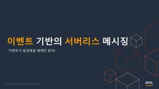 © 2021, Amazon Web Services, Inc. or its Affiliates.
이벤트 기반의 서버리스 메시징
이벤트가 발생했을 때에만 동작!
 