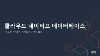 © 2021, Amazon Web Services, Inc. or its Affiliates.
클라우드 네이티브 데이터베이스
인프라 걱정없이, 서비스 중단 걱정 없이
 
