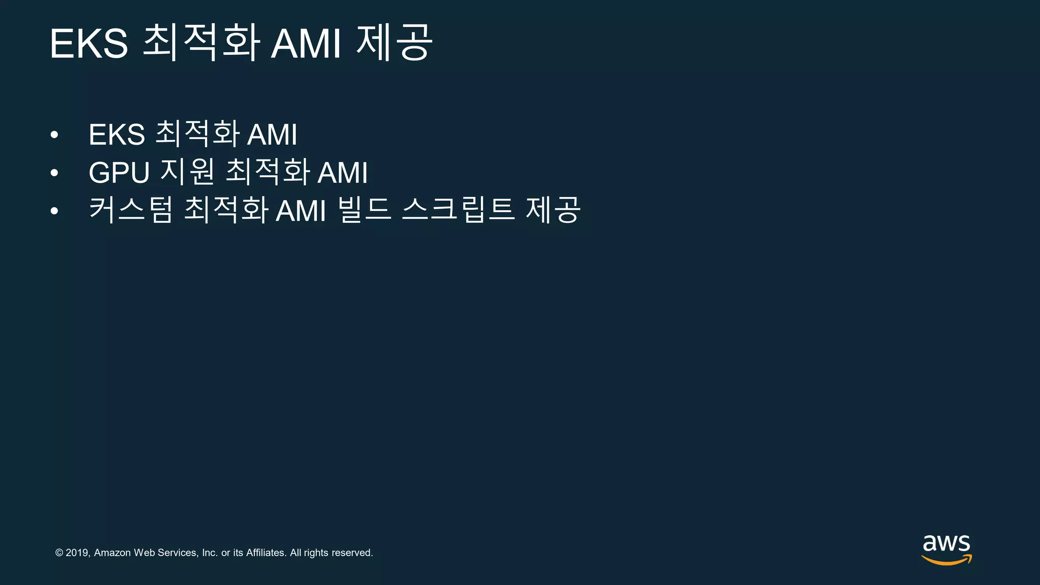 © 2019, Amazon Web Services, Inc. or its Affiliates. All rights reserved.
EKS 최적화 AMI 제공
• EKS 최적화 AMI
• GPU 지원 최적화 AMI
• 커스텀 최적화 AMI 빌드 스크립트 제공
 