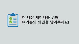 더 나은 세미나를 위해
여러분의 의견을 남겨주세요!
 