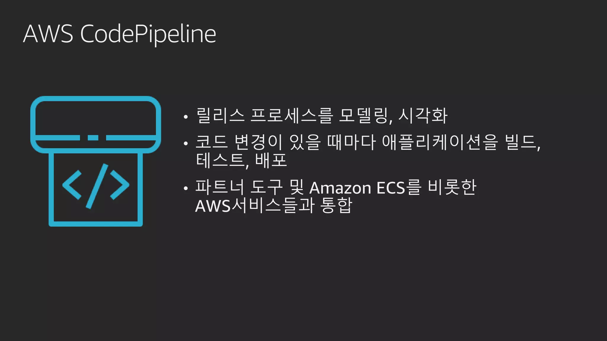 AWS CodePipeline
• 릴리스 프로세스를 모델링, 시각화
• 코드 변경이 있을 때마다 애플리케이션을 빌드,
테스트, 배포
• 파트너 도구 및 Amazon ECS를 비롯한
AWS서비스들과 통합
 