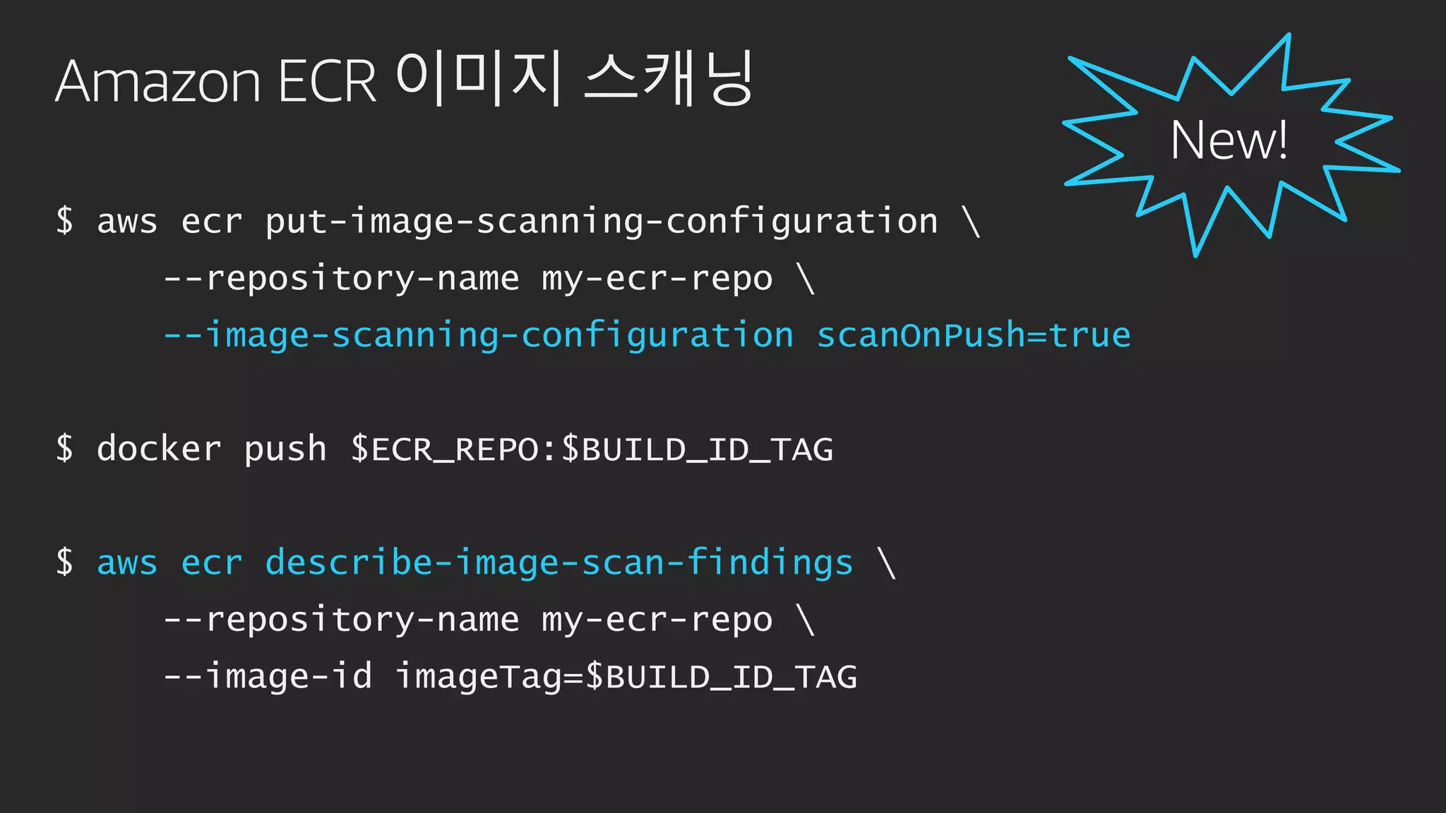 Amazon ECR 이미지 스캐닝
$ aws ecr put-image-scanning-configuration 
--repository-name my-ecr-repo 
--image-scanning-configuration scanOnPush=true
$ docker push $ECR_REPO:$BUILD_ID_TAG
$ aws ecr describe-image-scan-findings 
--repository-name my-ecr-repo 
--image-id imageTag=$BUILD_ID_TAG
 