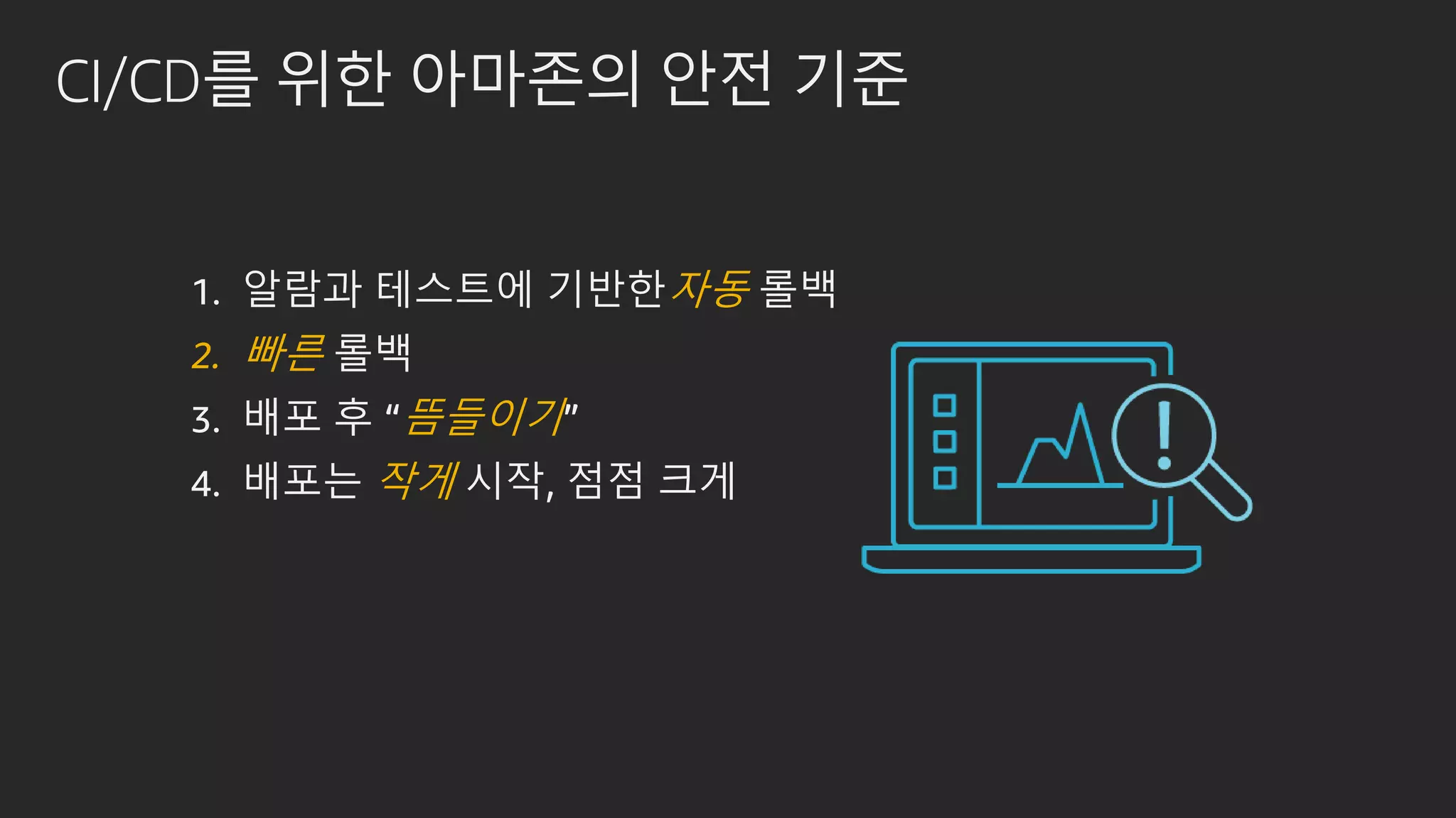 CI/CD를 위한 아마존의 안전 기준
1. 알람과 테스트에 기반한자동 롤백
2. 빠른 롤백
3. 배포 후 “뜸들이기”
4. 배포는 작게 시작, 점점 크게
 