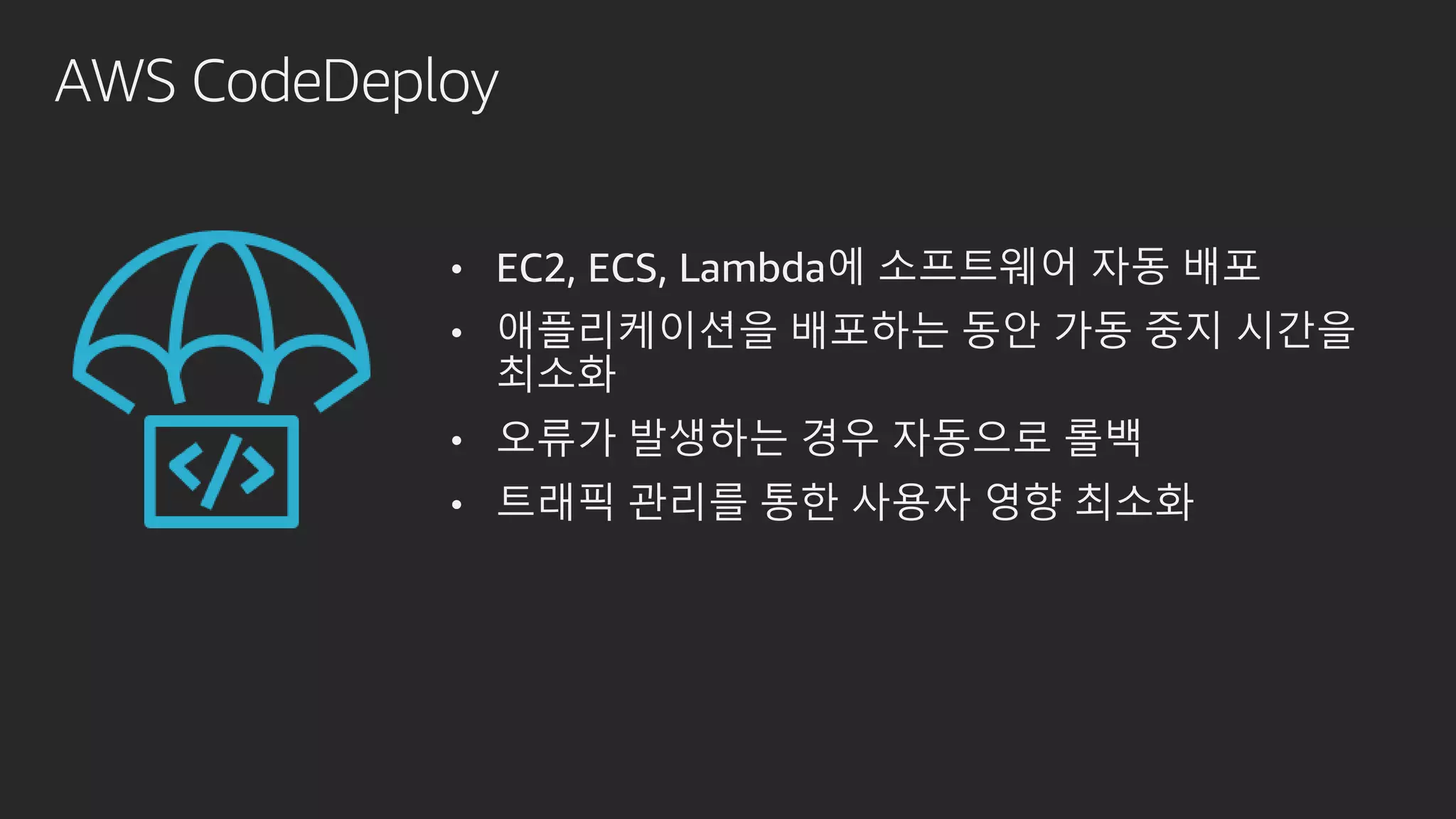 AWS CodeDeploy
• EC2, ECS, Lambda에 소프트웨어 자동 배포
• 애플리케이션을 배포하는 동안 가동 중지 시간을
최소화
• 오류가 발생하는 경우 자동으로 롤백
• 트래픽 관리를 통한 사용자 영향 최소화
 