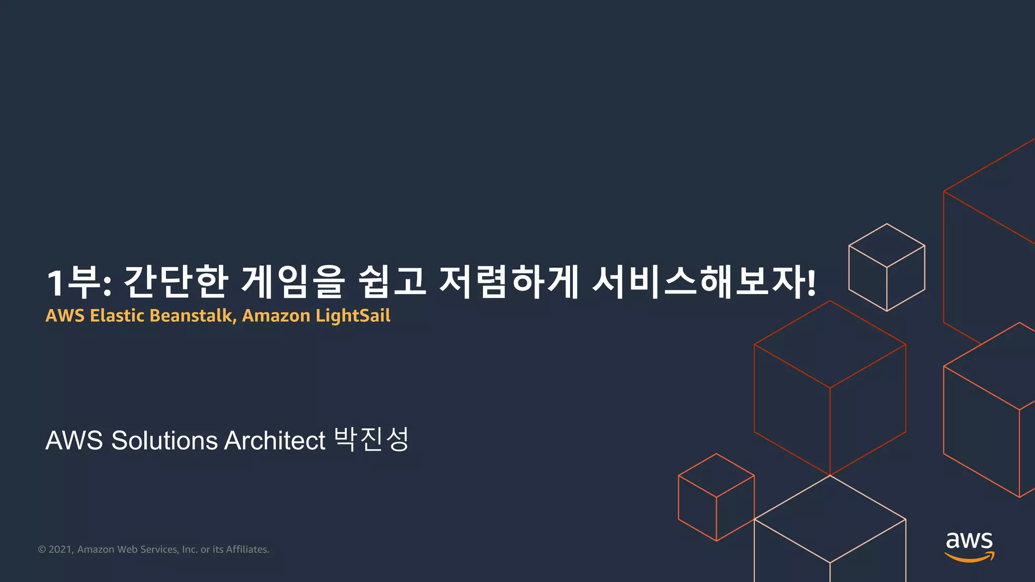 © 2021, Amazon Web Services, Inc. or its Affiliates.
1부: 간단한 게임을 쉽고 저렴하게 서비스해보자!
AWS Elastic Beanstalk, Amazon LightSail
AWS Solutions Architect 박진성
 