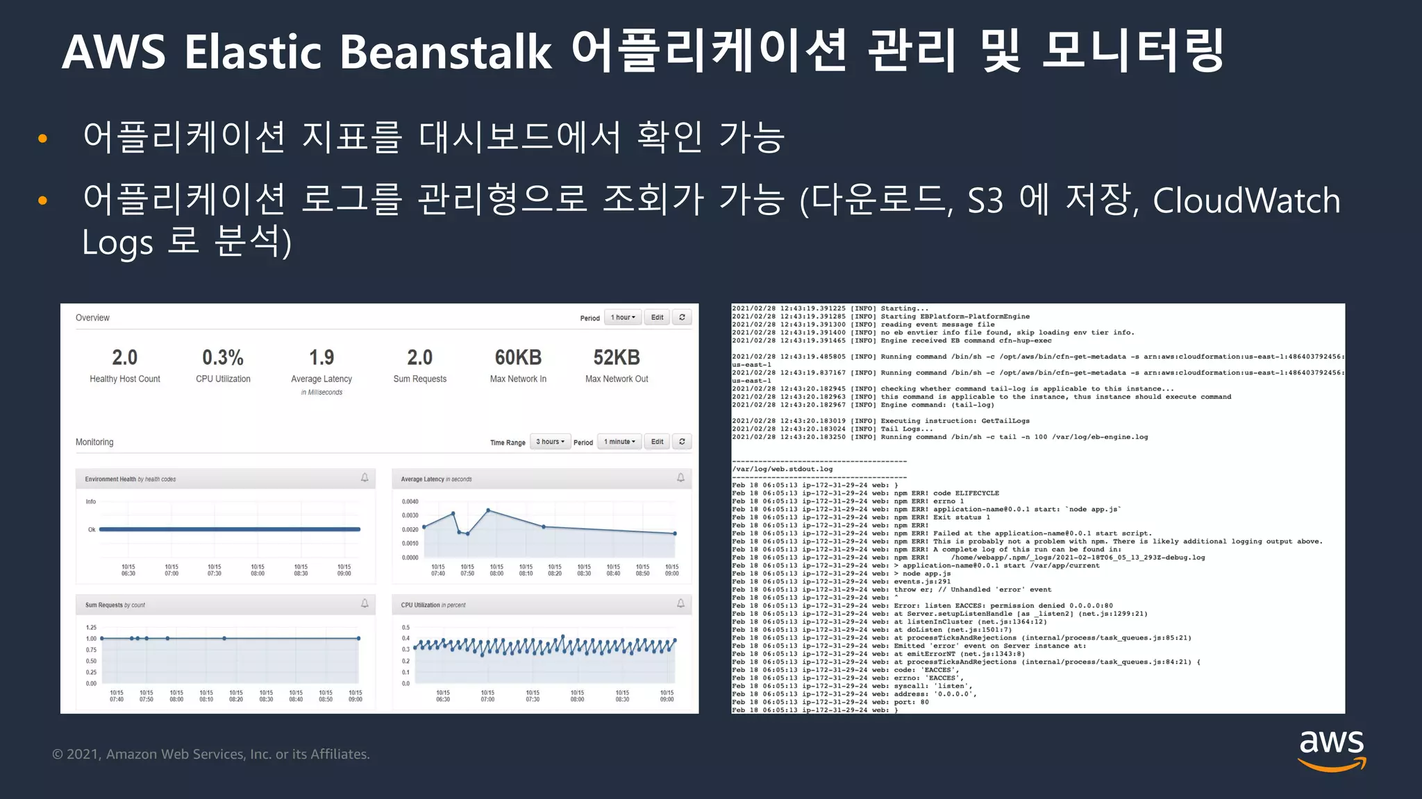 © 2021, Amazon Web Services, Inc. or its Affiliates.
AWS Elastic Beanstalk 어플리케이션 관리 및 모니터링
• 어플리케이션 지표를 대시보드에서 확인 가능
• 어플리케이션 로그를 관리형으로 조회가 가능 (다운로드, S3 에 저장, CloudWatch
Logs 로 분석)
 