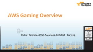AWS Gaming Overview
Philip Fitzsimons (fitz), Solutions Architect - Gaming
 