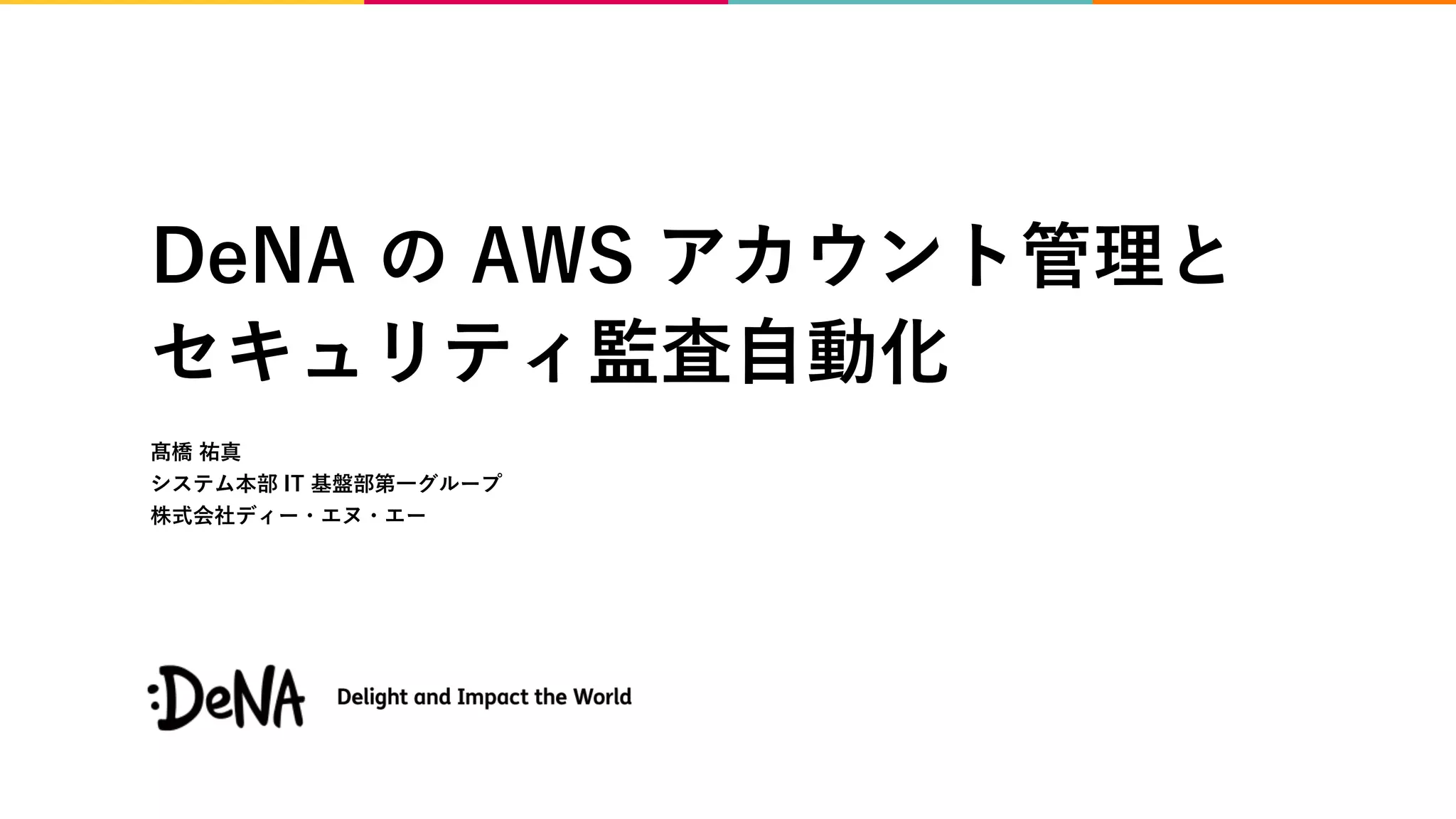 DeNA の AWS アカウント管理と
セキュリティ監査自動化
髙橋 祐真
システム本部 IT 基盤部第一グループ
株式会社ディー・エヌ・エー
 