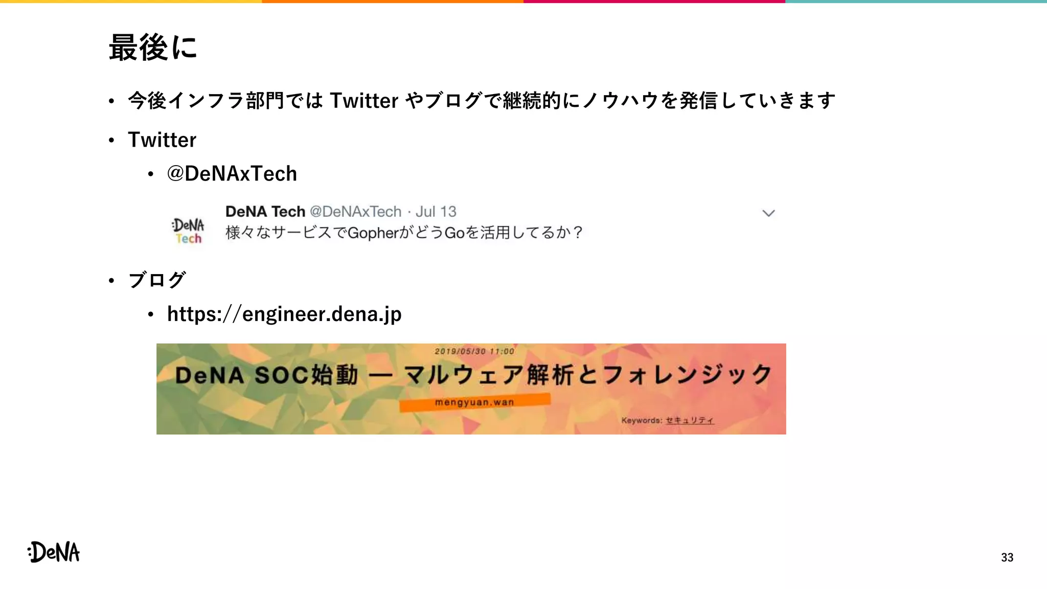 最後に
• 今後インフラ部門では Twitter やブログで継続的にノウハウを発信していきます
• Twitter
• @DeNAxTech
• ブログ
• https://engineer.dena.jp
33
 