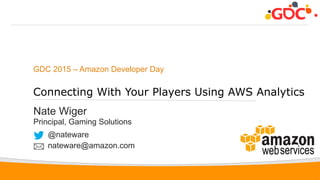 1
GDC 2015 – Amazon Developer Day
Connecting With Your Players Using AWS Analytics
Nate Wiger
Principal, Gaming Solutions
@nateware
nateware@amazon.com
 