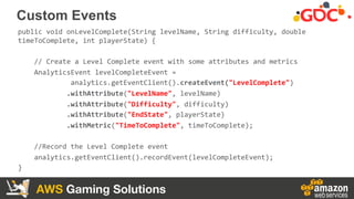 AWS Gaming Solutions
Custom Events
public	
  void	
  onLevelComplete(String	
  levelName,	
  String	
  difficulty,	
  doub...