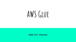 AWS Glue
Gabriel Passos
 