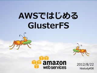 AWSではじめる
 GlusterFS



         2012/8/22
             hbstudy#36
 