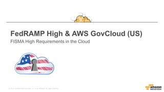 © 2015, Amazon Web Services, Inc. or its Affiliates. All rights reserved.
FedRAMP High & AWS GovCloud (US)
FISMA High Requirements in the Cloud
 