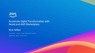 © 2023, Amazon Web Services, Inc. or its affiliates. All rights reserved.
Nick Miller
F E D E R A L L E A D , A W S M A R K E T P L A C E
A M A Z O N W E B S E R V I C E S
Accelerate Digital Transformation with
Neo4j and AWS Marketplace
 