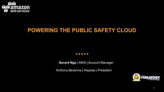 Gerard Ngo | AWS | Account Manager 
Anthony Beverina| Haystax| President 
POWERING THE PUBLIC SAFETY CLOUD 
1 
 