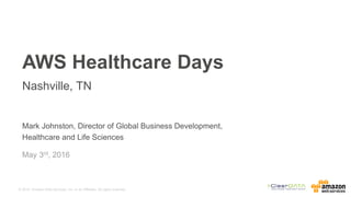 © 2015, Amazon Web Services, Inc. or its Affiliates. All rights reserved.
Mark Johnston, Director of Global Business Development,
Healthcare and Life Sciences
May 3rd, 2016
AWS Healthcare Days
Nashville, TN
 