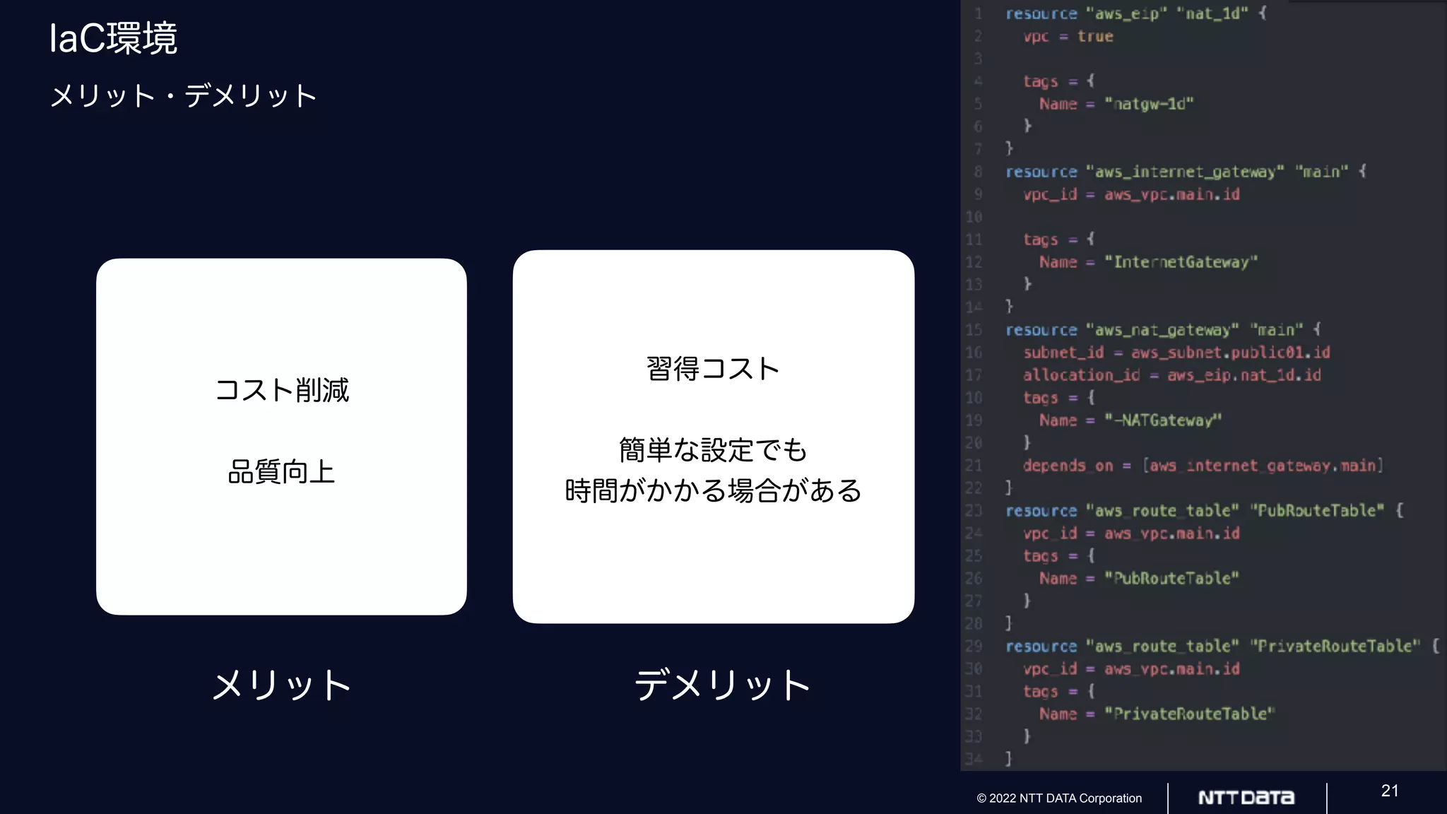 © 2022 NTT DATA Corporation 21
IaC環境
メリット・デメリット
コスト削減
品質向上
習得コスト
簡単な設定でも
時間がかかる場合がある
メリット デメリット
 