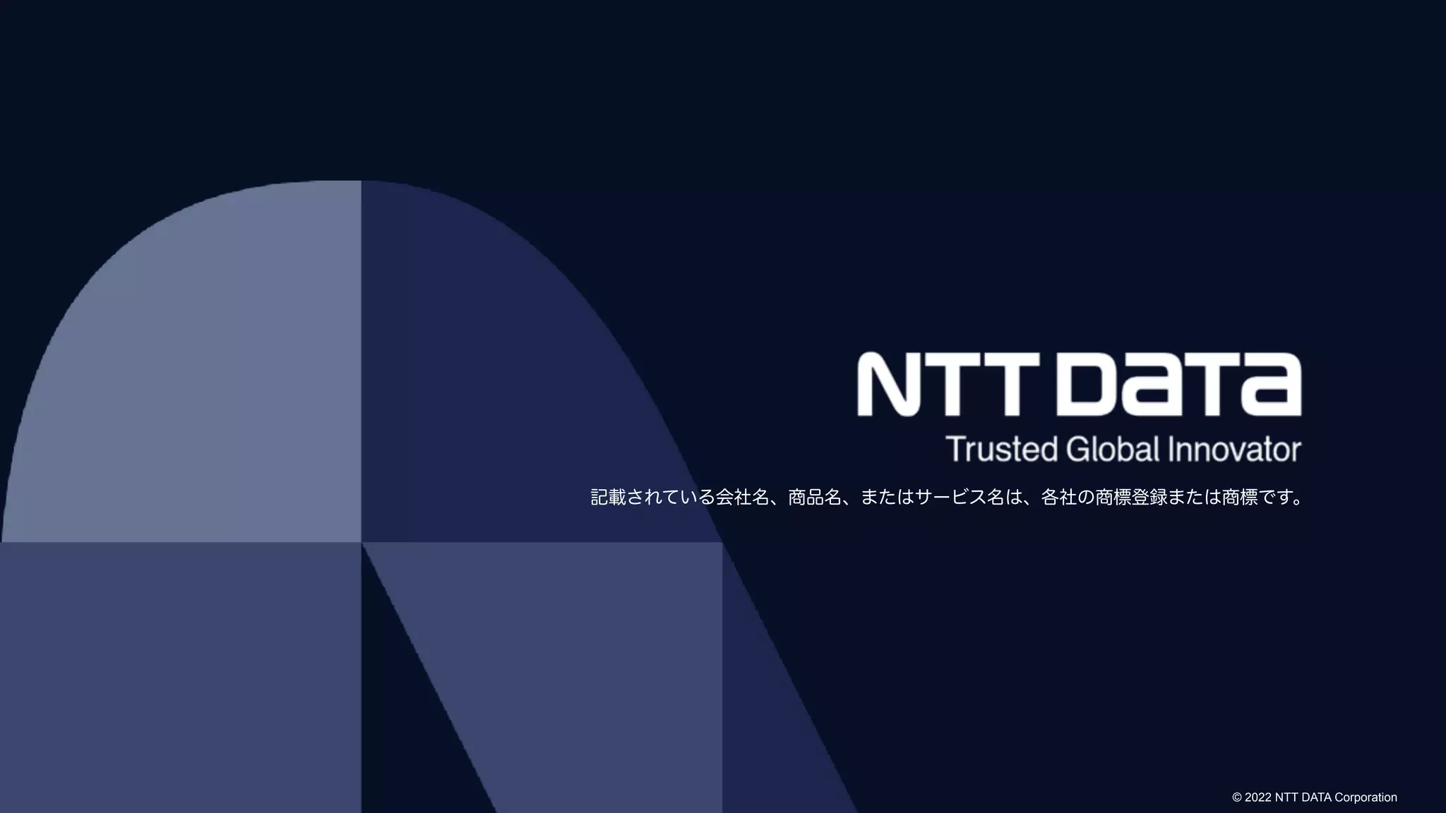 © 2022 NTT DATA Corporation
© 2022 NTT DATA Corporation
記載されている会社名、商品名、またはサービス名は、各社の商標登録または商標です。
 