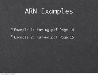 ARN Examples
Example 1: iam-ug.pdf Page.14
Example 2: iam-ug.pdf Page.15
Thursday, September 26, 13
 