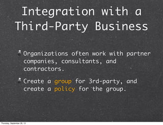 Integration with a
Third-Party Business
Organizations often work with partner
companies, consultants, and
contractors.
Create a group for 3rd-party, and
create a policy for the group.
Thursday, September 26, 13
 