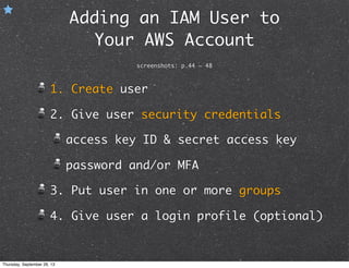 Adding an IAM User to
Your AWS Account
screenshots: p.44 ~ 48
1. Create user
2. Give user security credentials
access key ID & secret access key
password and/or MFA
3. Put user in one or more groups
4. Give user a login profile (optional)
Thursday, September 26, 13
 