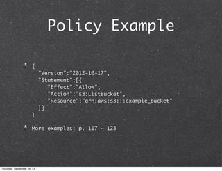 Policy Example
{
"Version":"2012-10-17",
"Statement":[{
"Effect":"Allow",
"Action":"s3:ListBucket",
"Resource":"arn:aws:s3:::example_bucket"
}]
}
More examples: p. 117 ~ 123
Thursday, September 26, 13
 