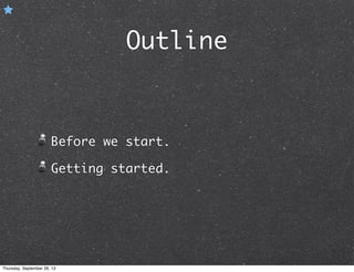 Outline
Before we start.
Getting started.
Thursday, September 26, 13
 
