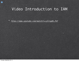 Video Introduction to IAM
http://www.youtube.com/watch?v=ySl1gdH_7bY
Thursday, September 26, 13
 