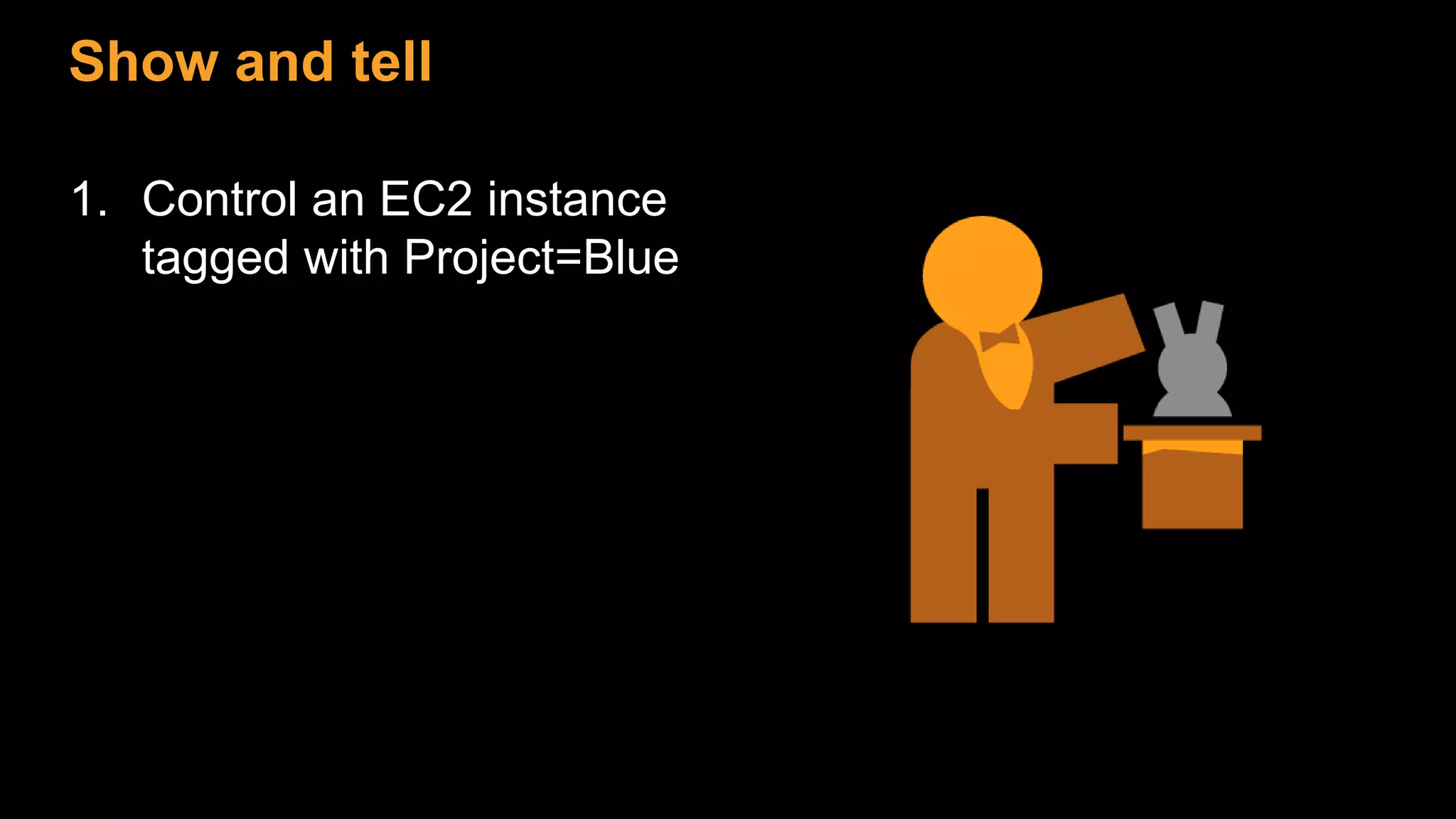 Show and tell
1. Control an EC2 instance
tagged with Project=Blue
 