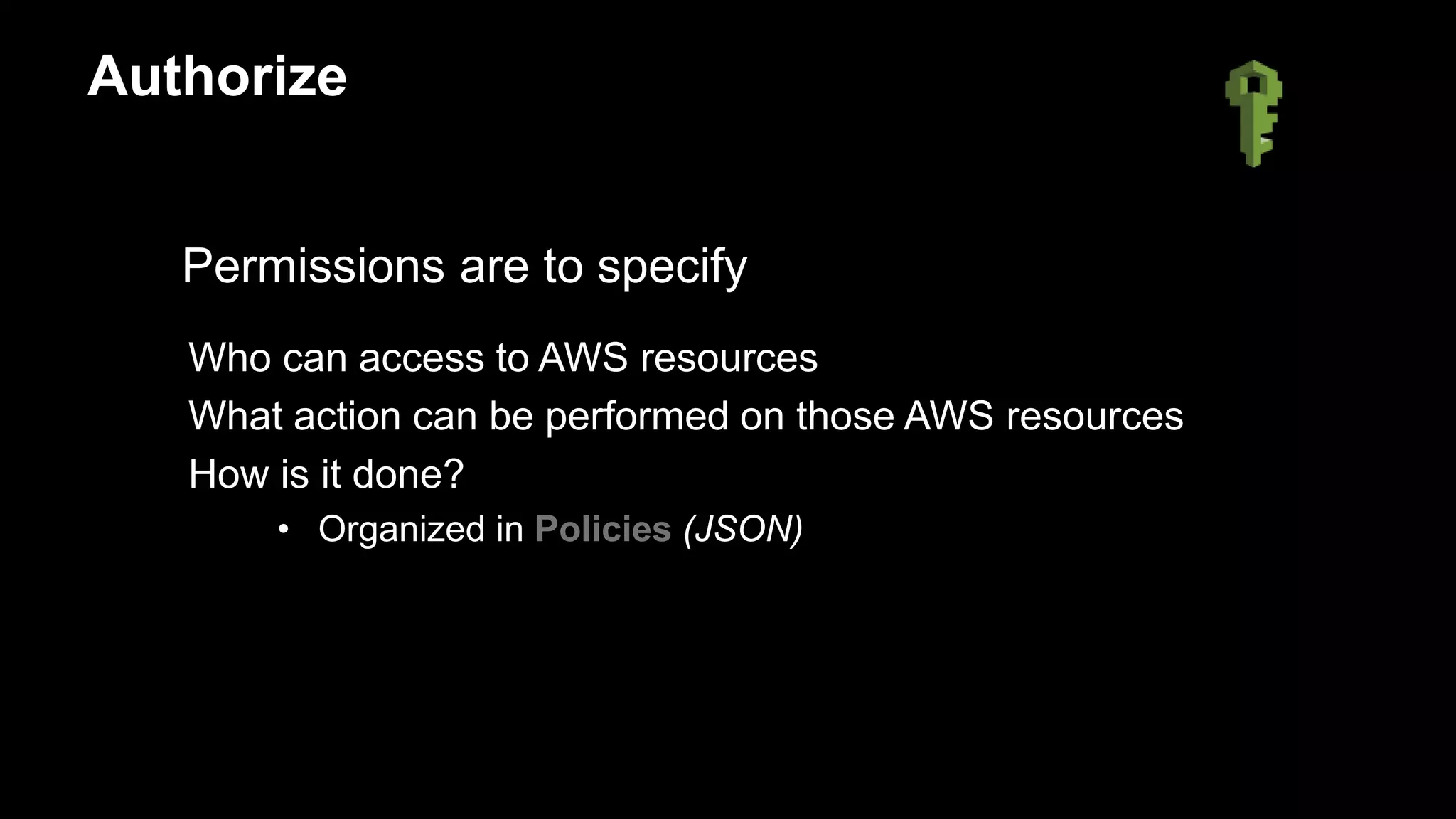Permissions are to specify
Who can access to AWS resources
What action can be performed on those AWS resources
How is it done?
• Organized in Policies (JSON)
Authorize
 