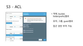 S3 - ACL
• 객체, bucket,
folder(prefix)별로
유저, 그룹, guest별로
접근 권한 부여 가능
 