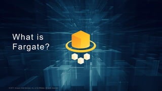 © 2017, Amazon Web Services, Inc. or its Affiliates. All rights reserved.© 2017, Amazon Web Services, Inc. or its Affiliates. All rights reserved.
What is
Fargate?
 