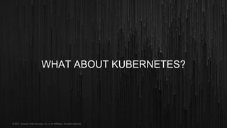 © 2017, Amazon Web Services, Inc. or its Affiliates. All rights reserved.
WHAT ABOUT KUBERNETES?
 