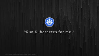 © 2017, Amazon Web Services, Inc. or its Affiliates. All rights reserved.
“Run Kubernetes for me.”
 
