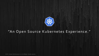 © 2017, Amazon Web Services, Inc. or its Affiliates. All rights reserved.
”An Open Source Kubernetes Experience.”
 