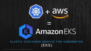 © 2017, Amazon Web Services, Inc. or its Affiliates. All rights reserved.
+
=
E L A S T I C C O N T A I N E R S E R V I C E F O R K U B E R N E T E S
(EKS)
 