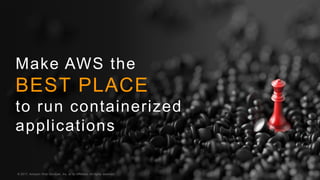 © 2017, Amazon Web Services, Inc. or its Affiliates. All rights reserved.
Make AWS the
BEST PLACE
to run containerized
applications
© 2017, Amazon Web Services, Inc. or its Affiliates. All rights reserved.
 