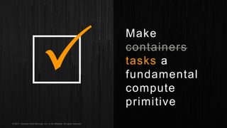 © 2017, Amazon Web Services, Inc. or its Affiliates. All rights reserved.
Make
containers
tasks a
fundamental
compute
primitive
 