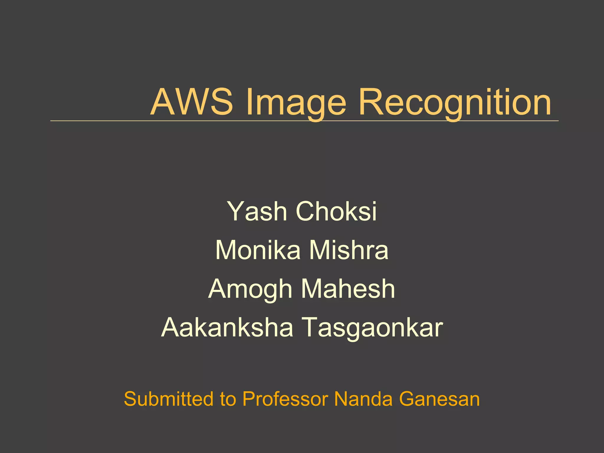 AWS Image Recognition
Yash Choksi
Monika Mishra
Amogh Mahesh
Aakanksha Tasgaonkar
Submitted to Professor Nanda Ganesan
 