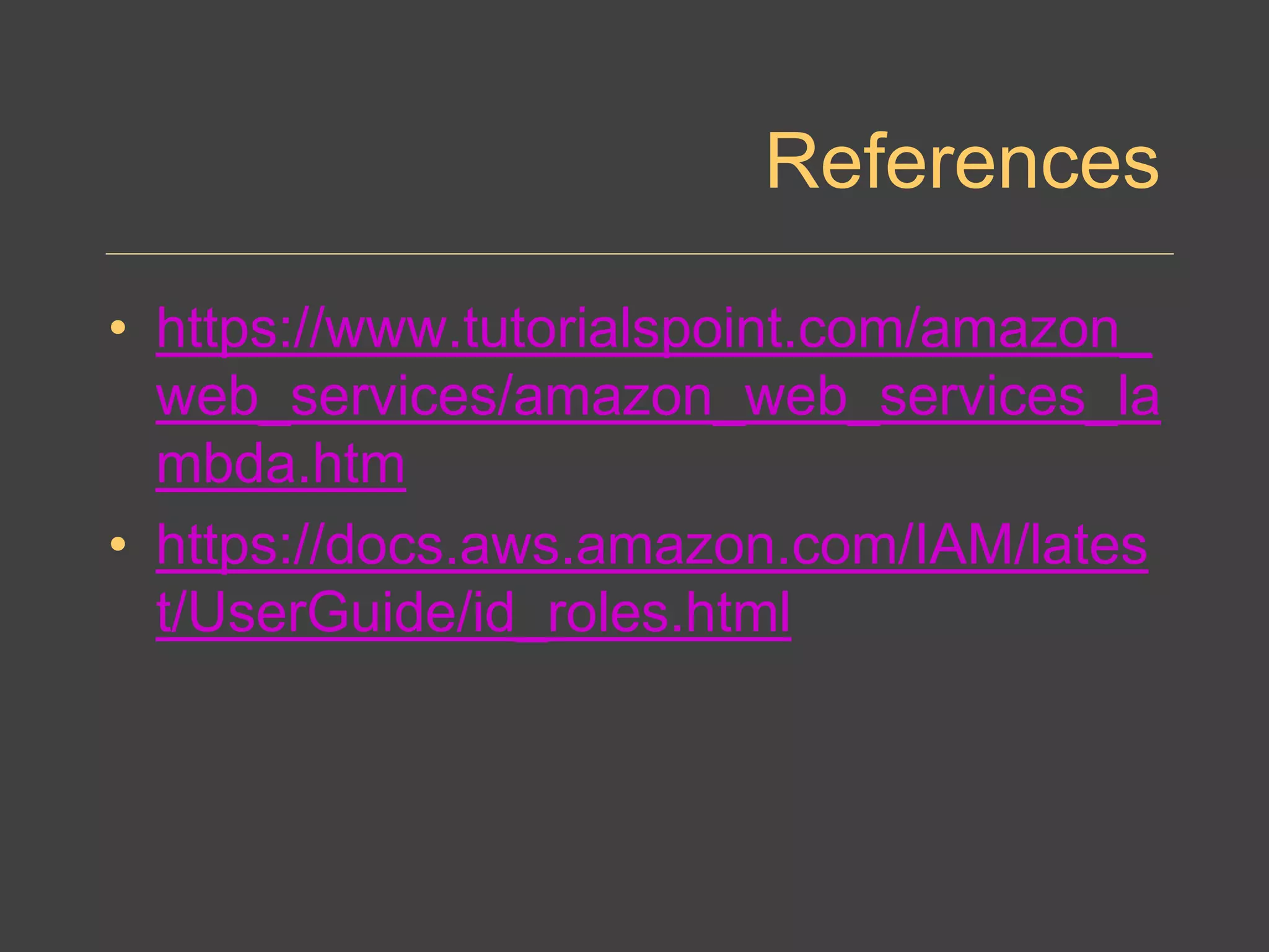 References
• https://www.tutorialspoint.com/amazon_
web_services/amazon_web_services_la
mbda.htm
• https://docs.aws.amazon.com/IAM/lates
t/UserGuide/id_roles.html
 