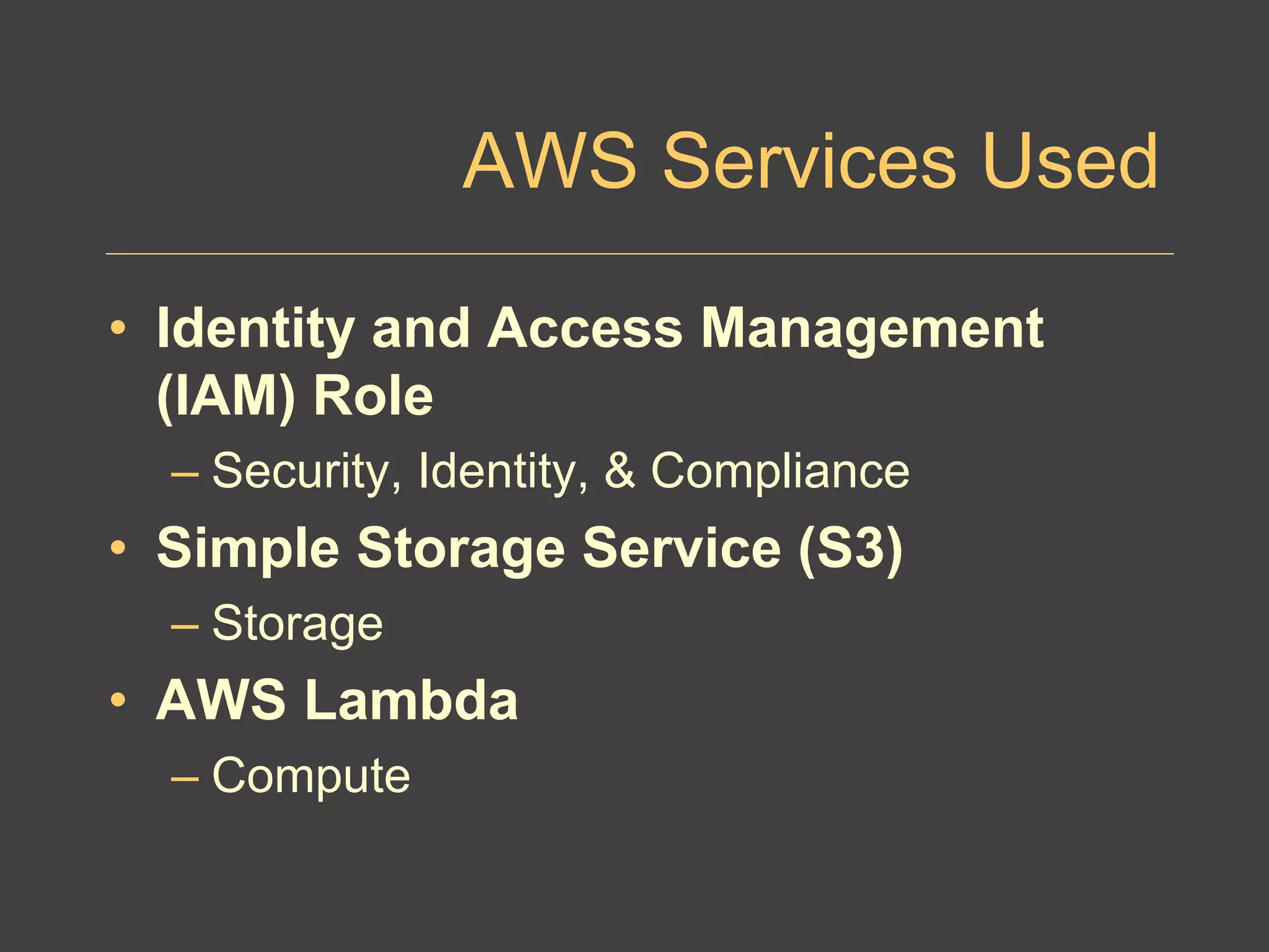 AWS Services Used
• Identity and Access Management
(IAM) Role
– Security, Identity, & Compliance
• Simple Storage Service (S3)
– Storage
• AWS Lambda
– Compute
 
