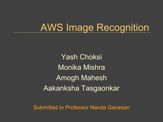 AWS Image Recognition
Yash Choksi
Monika Mishra
Amogh Mahesh
Aakanksha Tasgaonkar
Submitted to Professor Nanda Ganesan
 