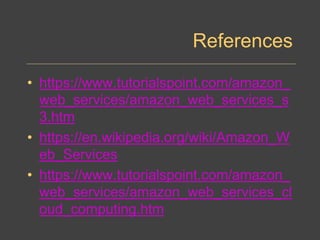 References
• https://www.tutorialspoint.com/amazon_
web_services/amazon_web_services_s
3.htm
• https://en.wikipedia.org/wiki/Amazon_W
eb_Services
• https://www.tutorialspoint.com/amazon_
web_services/amazon_web_services_cl
oud_computing.htm
 