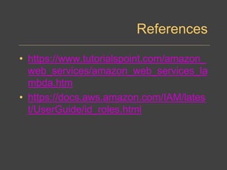 References
• https://www.tutorialspoint.com/amazon_
web_services/amazon_web_services_la
mbda.htm
• https://docs.aws.amazon.com/IAM/lates
t/UserGuide/id_roles.html
 