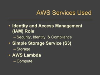 AWS Services Used
• Identity and Access Management
(IAM) Role
– Security, Identity, & Compliance
• Simple Storage Service (S3)
– Storage
• AWS Lambda
– Compute
 